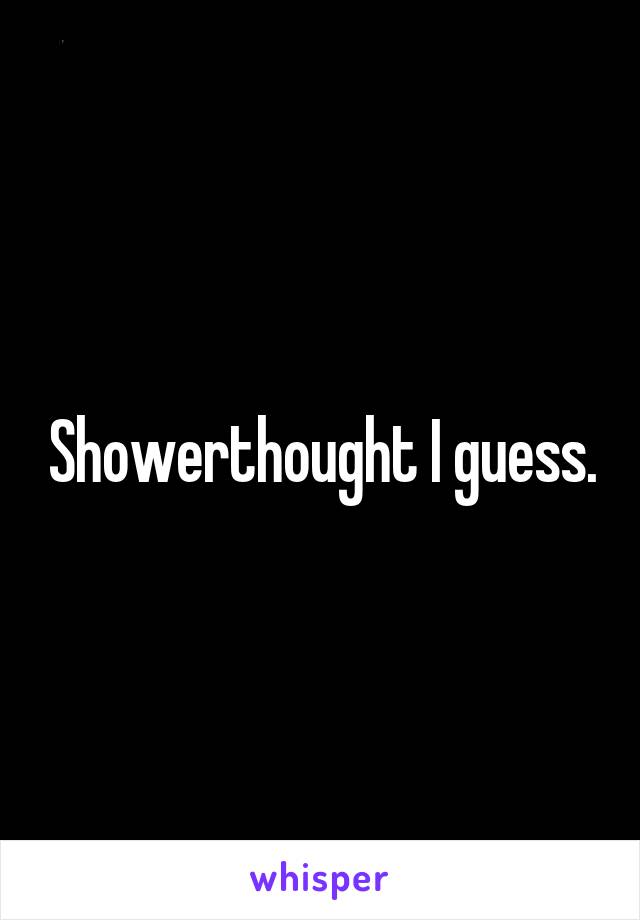 Showerthought I guess.