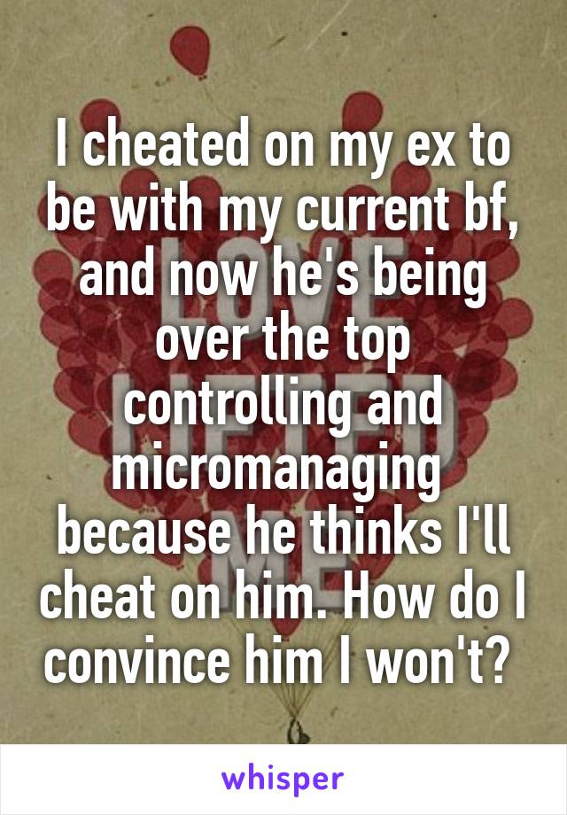 I cheated on my ex to be with my current bf, and now he's being over the top controlling and micromanaging  because he thinks I'll cheat on him. How do I convince him I won't? 