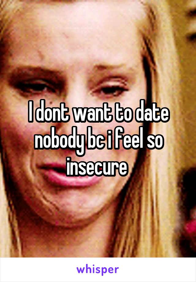 I dont want to date nobody bc i feel so insecure 