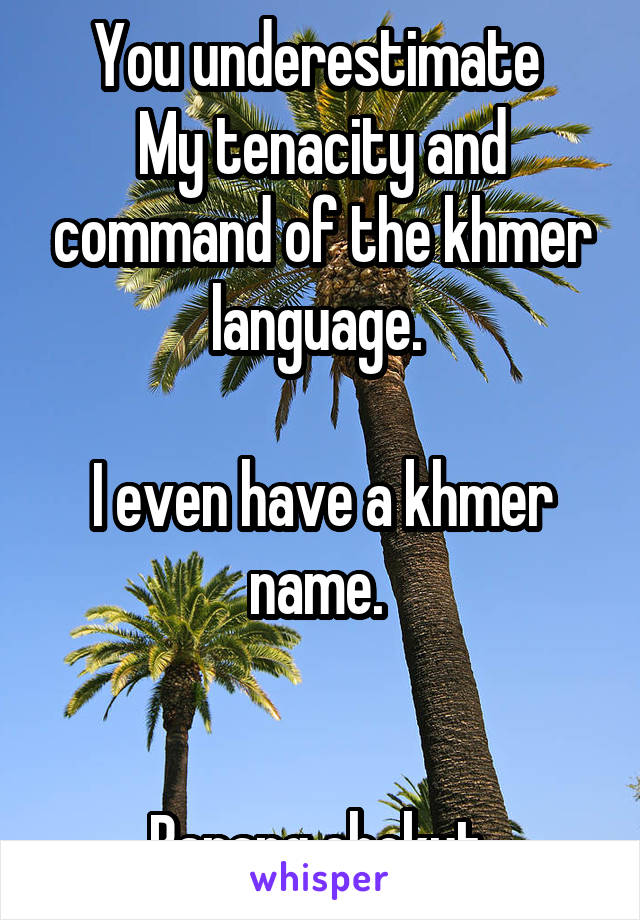You underestimate 
My tenacity and command of the khmer language. 

I even have a khmer name. 


Barang chekut 
