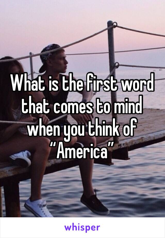 What is the first word that comes to mind when you think of “America”