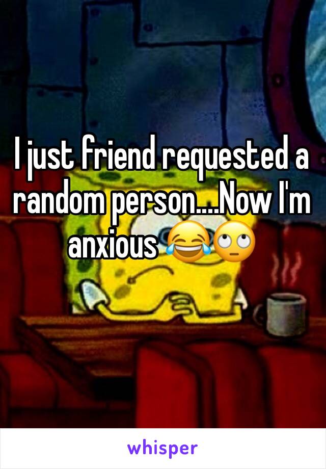 I just friend requested a random person....Now I'm anxious 😂🙄