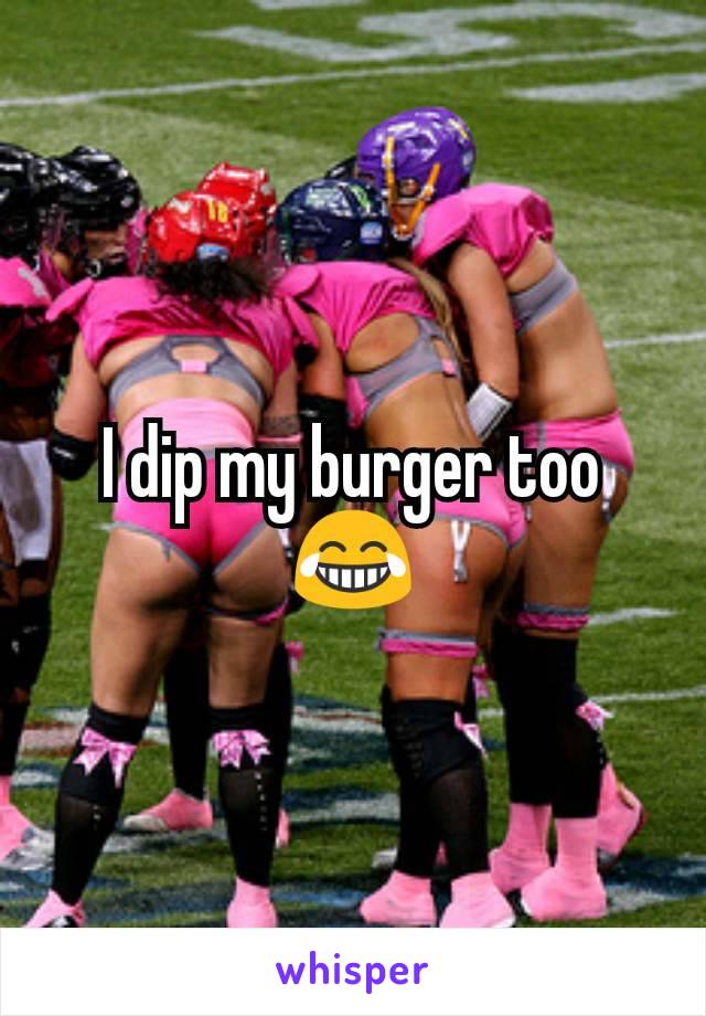 I dip my burger too 😂