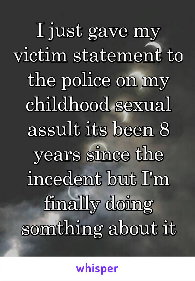 I just gave my victim statement to the police on my childhood sexual assult its been 8 years since the incedent but I'm finally doing somthing about it
