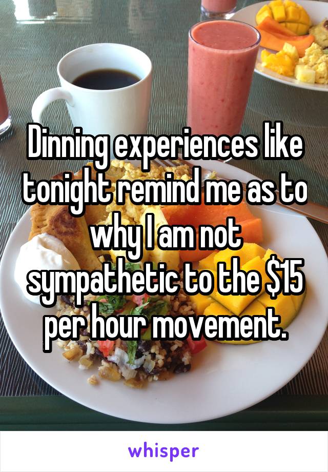 Dinning experiences like tonight remind me as to why I am not sympathetic to the $15 per hour movement.