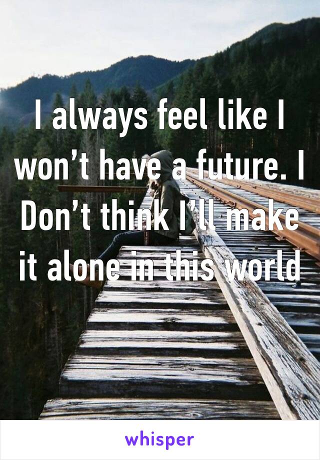 I always feel like I won’t have a future. I Don’t think I’ll make it alone in this world 