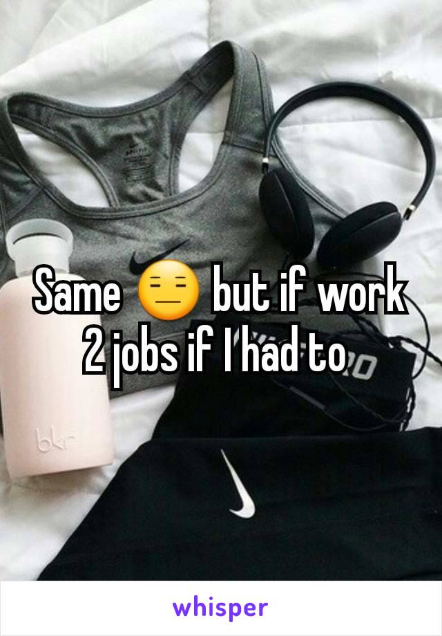 Same 😑 but if work 2 jobs if I had to 