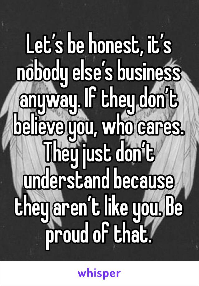 Let’s be honest, it’s nobody else’s business anyway. If they don’t believe you, who cares. They just don’t understand because they aren’t like you. Be proud of that.