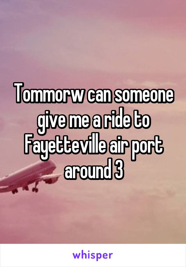 Tommorw can someone give me a ride to Fayetteville air port around 3