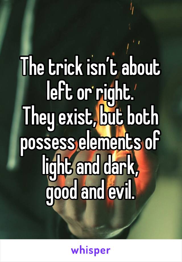 The trick isn’t about left or right. 
They exist, but both possess elements of light and dark, 
good and evil. 