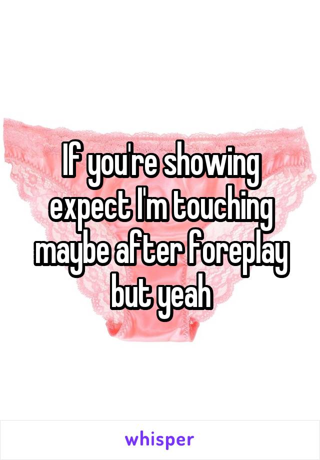 If you're showing expect I'm touching maybe after foreplay but yeah