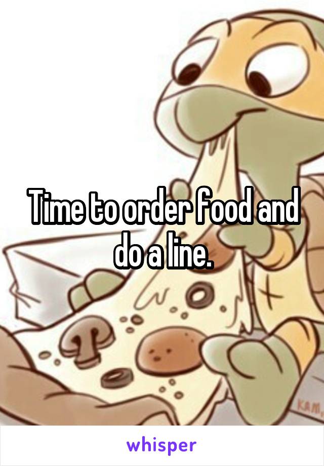 Time to order food and do a line.