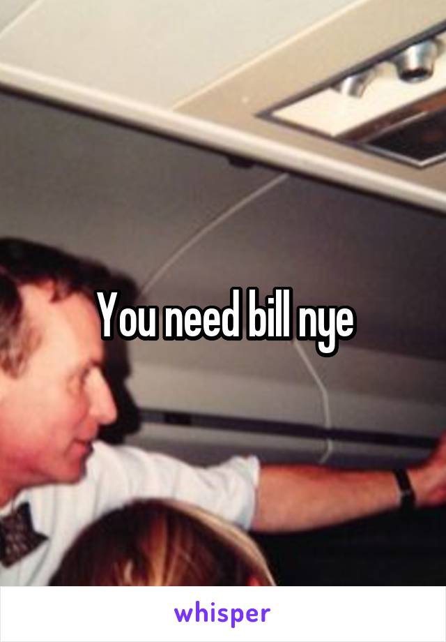 You need bill nye