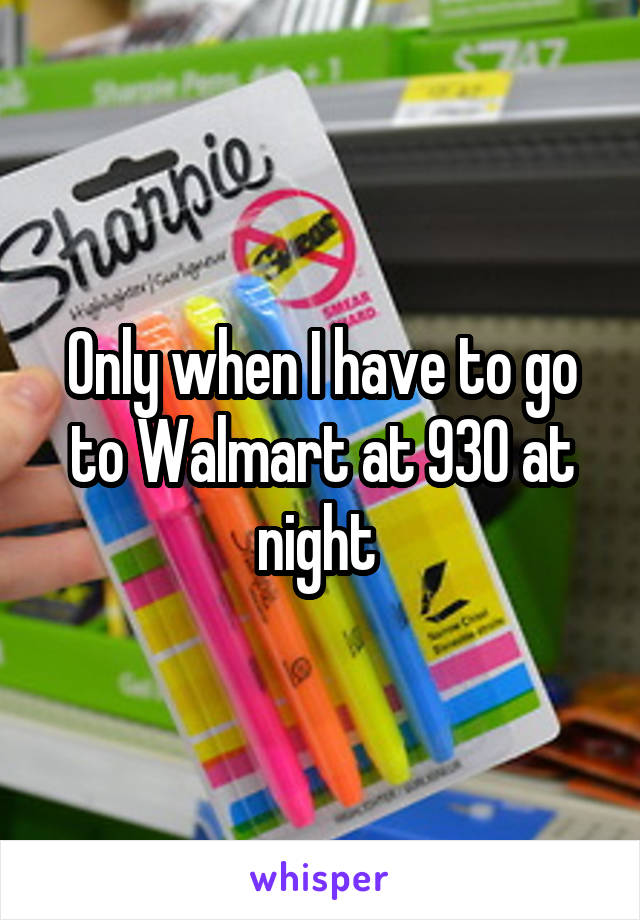 Only when I have to go to Walmart at 930 at night 