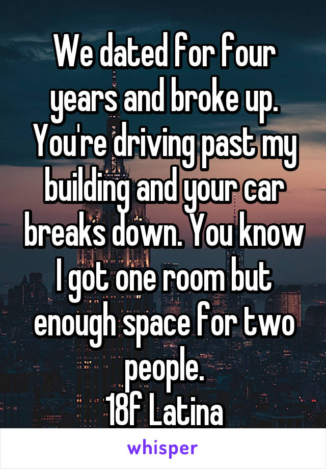 We dated for four years and broke up. You're driving past my building and your car breaks down. You know I got one room but enough space for two people.
18f Latina