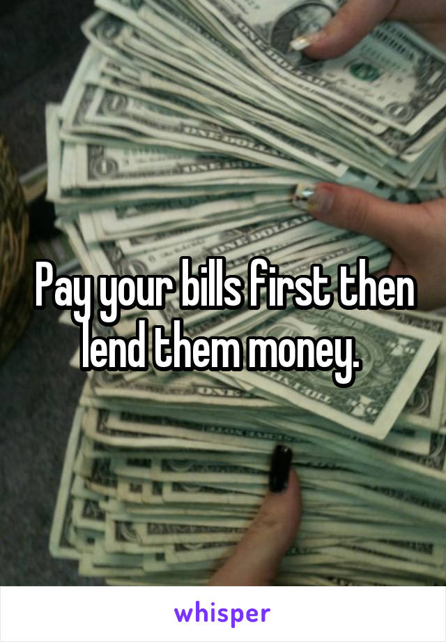 Pay your bills first then lend them money. 