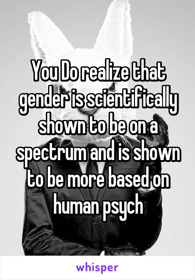 You Do realize that gender is scientifically shown to be on a spectrum and is shown to be more based on human psych