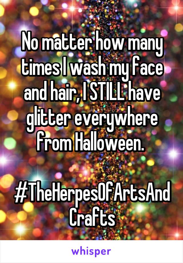 No matter how many times I wash my face and hair, I STILL have glitter everywhere from Halloween. 

#TheHerpesOfArtsAndCrafts