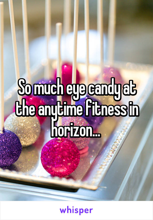 So much eye candy at the anytime fitness in horizon... 