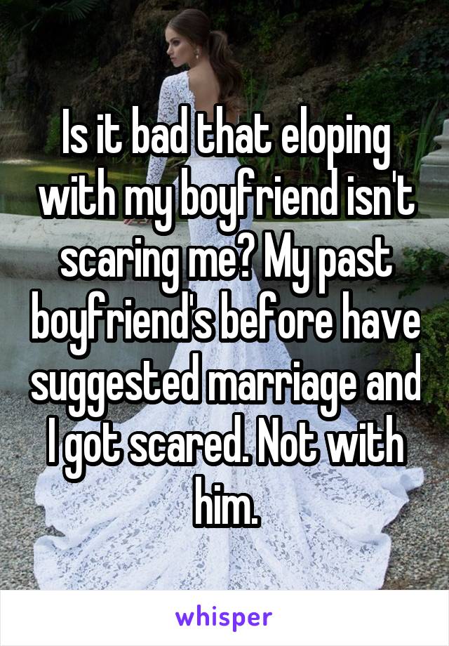 Is it bad that eloping with my boyfriend isn't scaring me? My past boyfriend's before have suggested marriage and I got scared. Not with him.