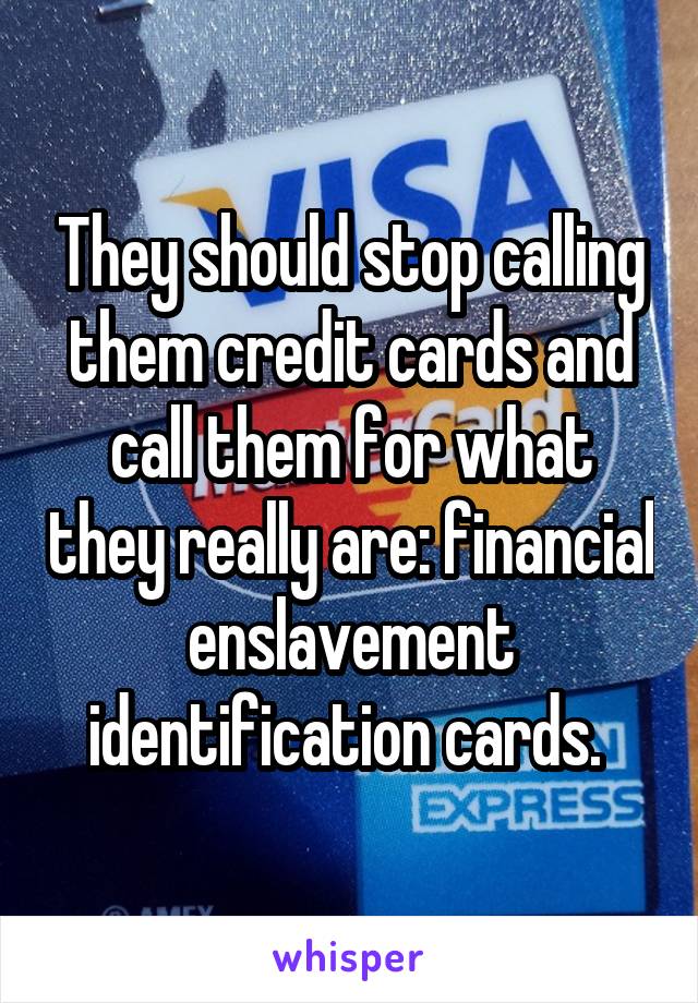 They should stop calling them credit cards and call them for what they really are: financial enslavement identification cards. 