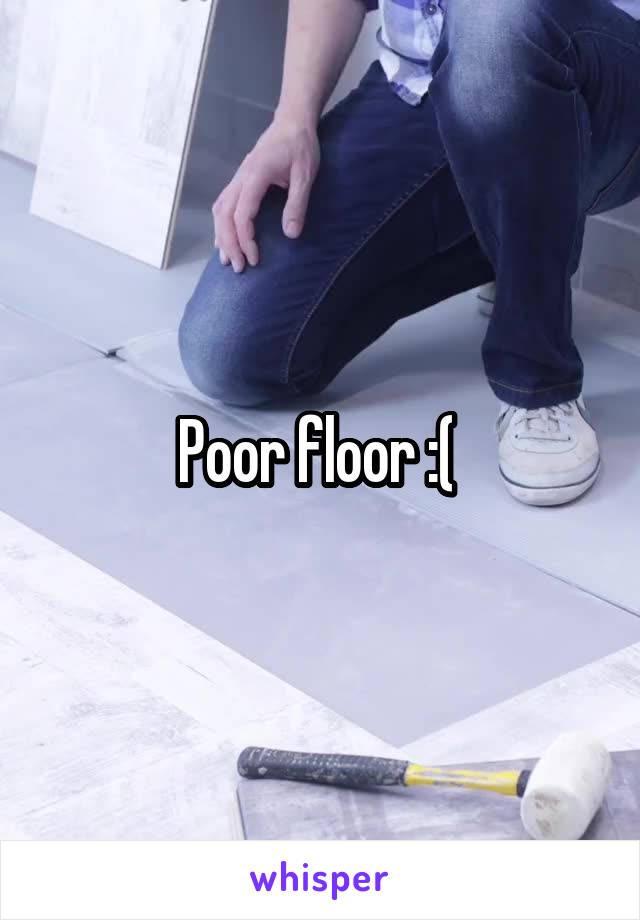Poor floor :( 