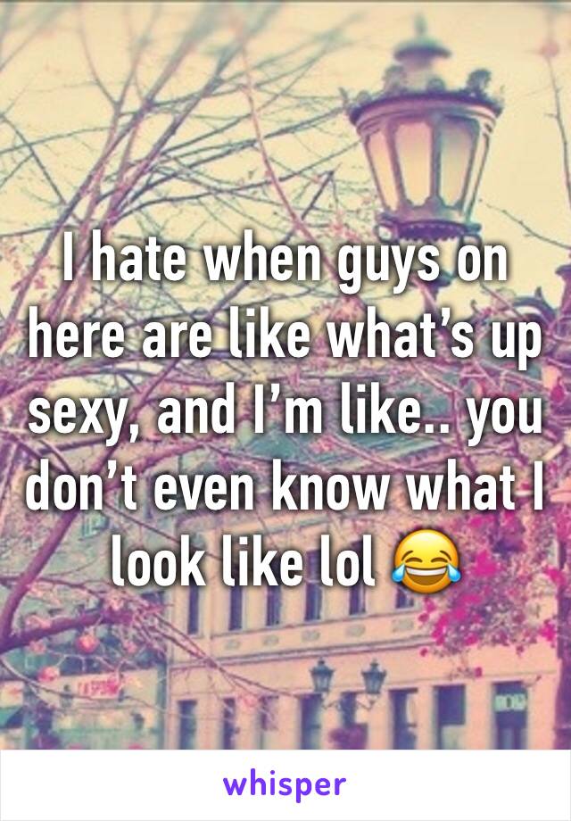 I hate when guys on here are like what’s up sexy, and I’m like.. you don’t even know what I look like lol 😂 