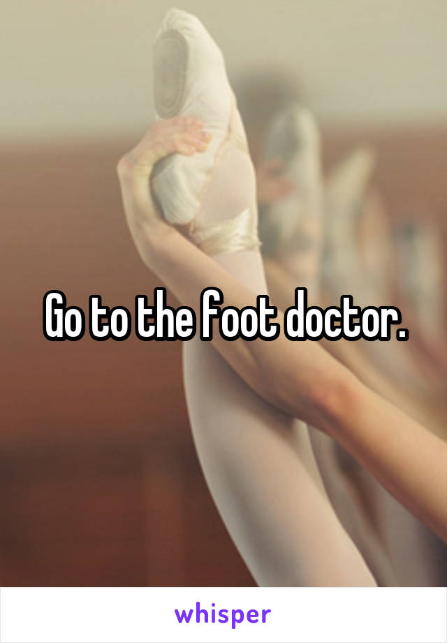 Go to the foot doctor.