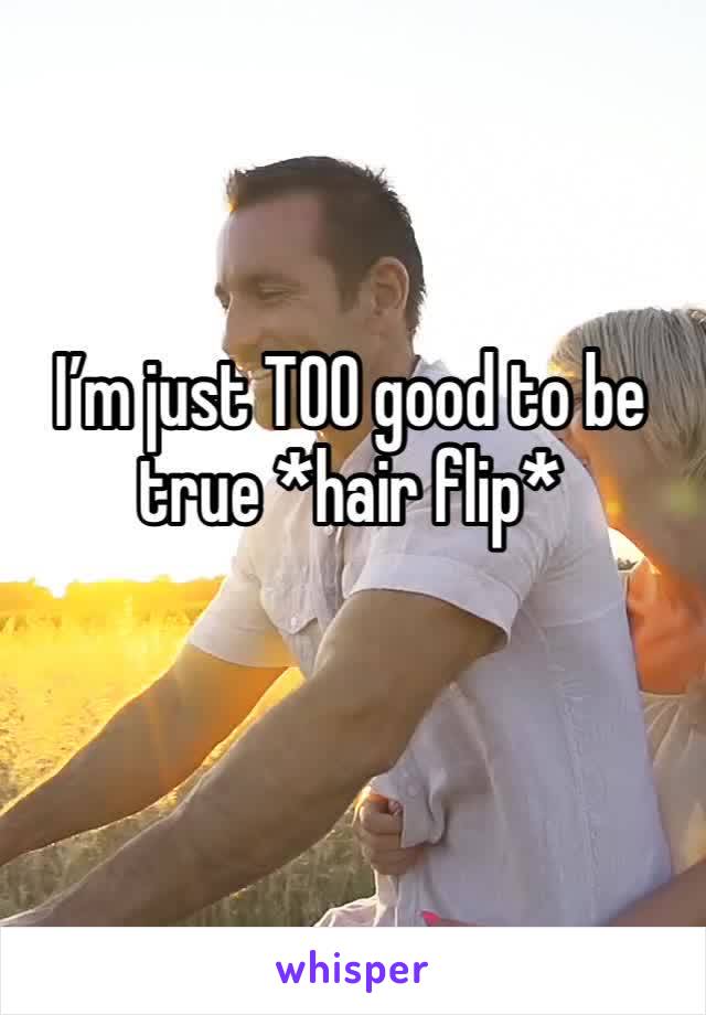 I’m just TOO good to be true *hair flip* 