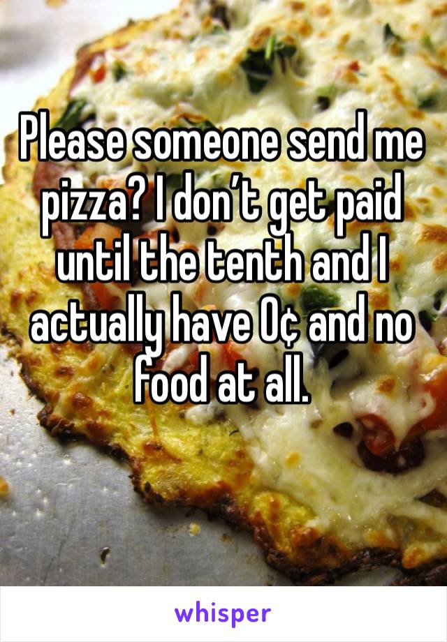 Please someone send me pizza? I don’t get paid until the tenth and I actually have 0¢ and no food at all. 