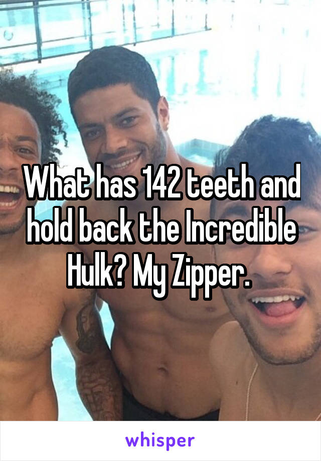 What has 142 teeth and hold back the Incredible Hulk? My Zipper. 