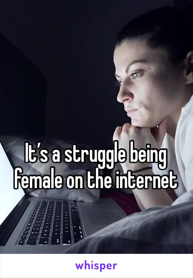 It’s a struggle being female on the internet 