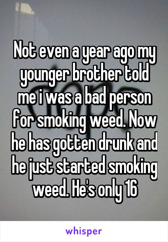 Not even a year ago my younger brother told me i was a bad person for smoking weed. Now he has gotten drunk and he just started smoking weed. He's only 16