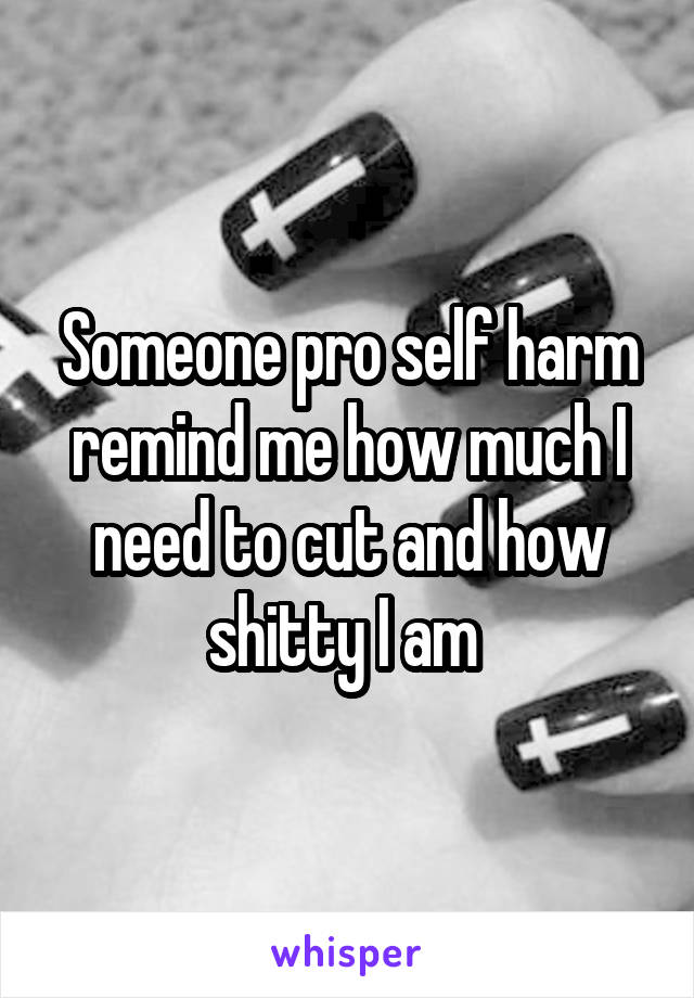 Someone pro self harm remind me how much I need to cut and how shitty I am 