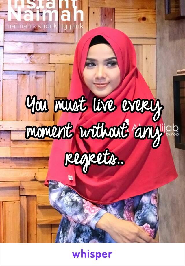 You must live every moment without any regrets..