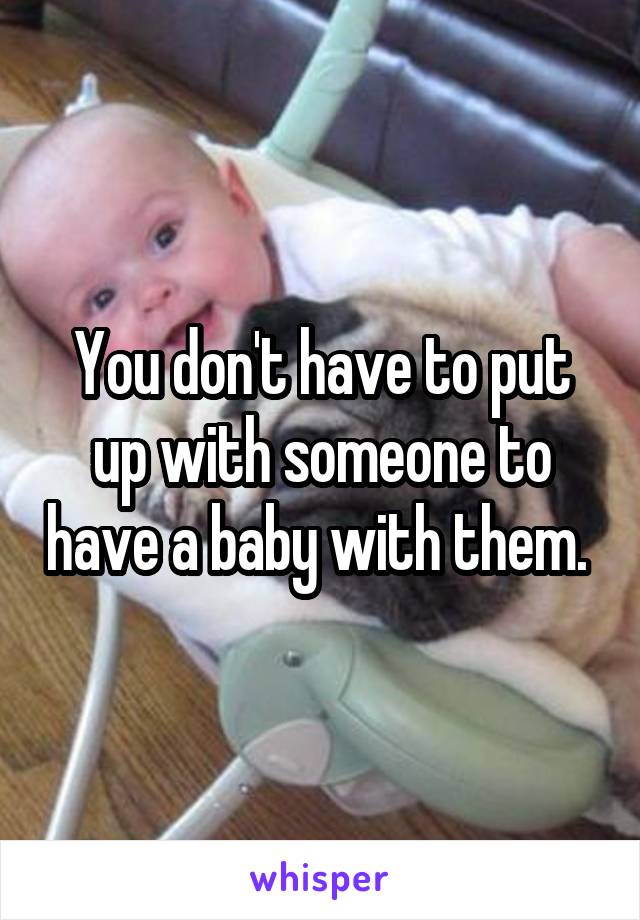 You don't have to put up with someone to have a baby with them. 