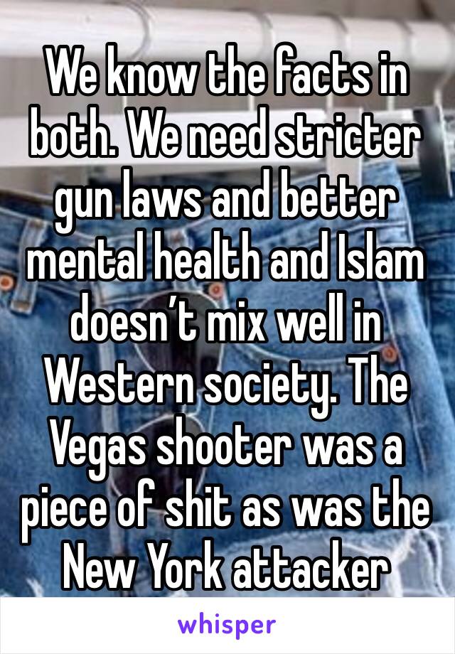 We know the facts in both. We need stricter gun laws and better mental health and Islam doesn’t mix well in Western society. The Vegas shooter was a piece of shit as was the New York attacker 