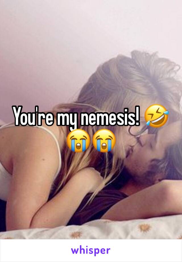 You're my nemesis! 🤣😭😭