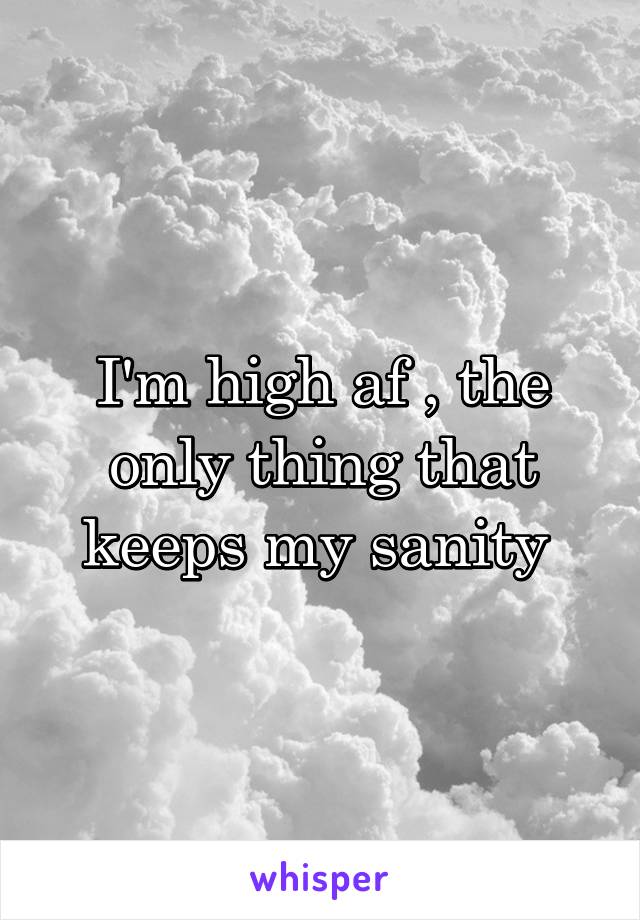 I'm high af , the only thing that keeps my sanity 