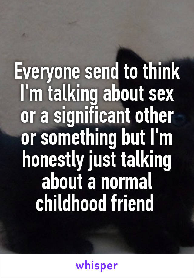 Everyone send to think I'm talking about sex or a significant other or something but I'm honestly just talking about a normal childhood friend 