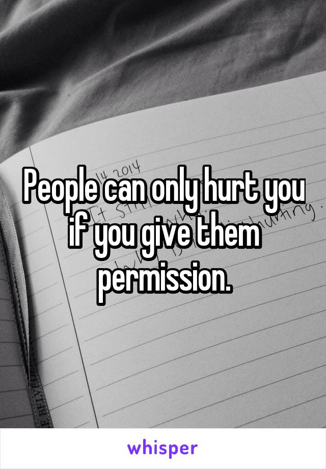 People can only hurt you if you give them permission.