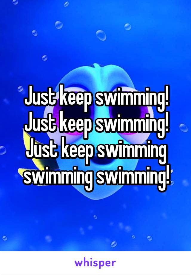 Just keep swimming! Just keep swimming! Just keep swimming swimming swimming!