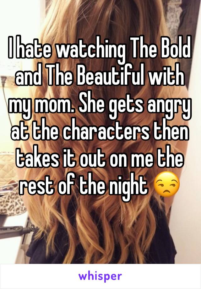 I hate watching The Bold and The Beautiful with my mom. She gets angry at the characters then takes it out on me the rest of the night 😒