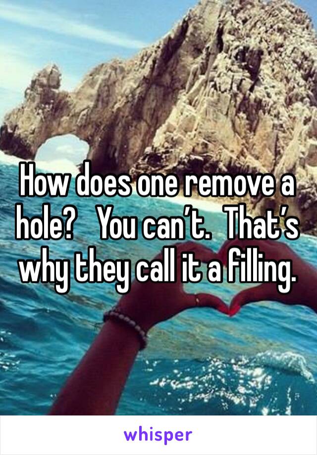 How does one remove a hole?   You can’t.  That’s why they call it a filling. 