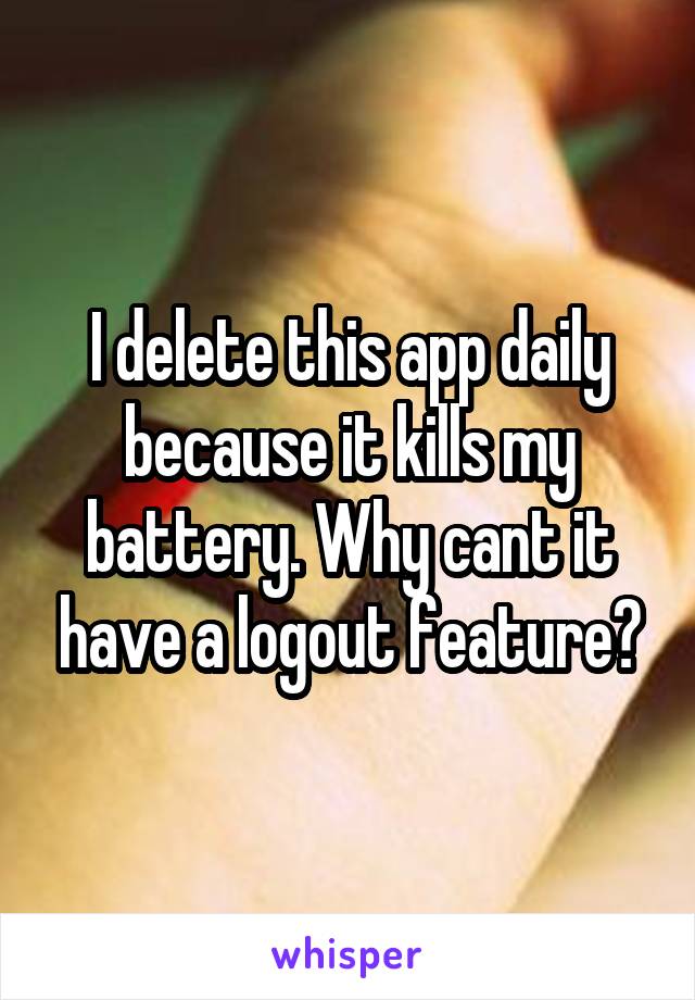 I delete this app daily because it kills my battery. Why cant it have a logout feature?