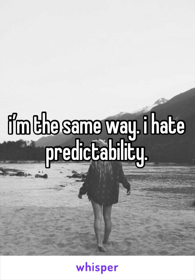 i’m the same way. i hate predictability. 