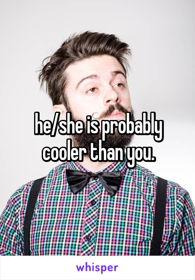 he/she is probably cooler than you.