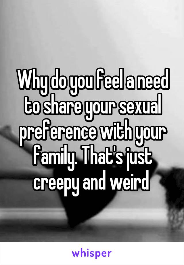 Why do you feel a need to share your sexual preference with your family. That's just creepy and weird 