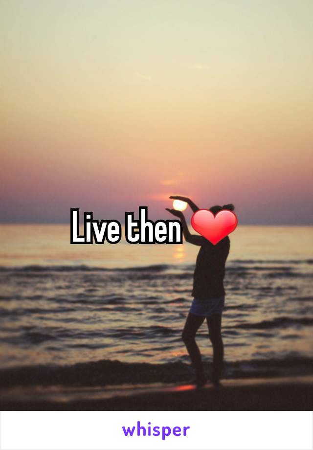 Live then ❤