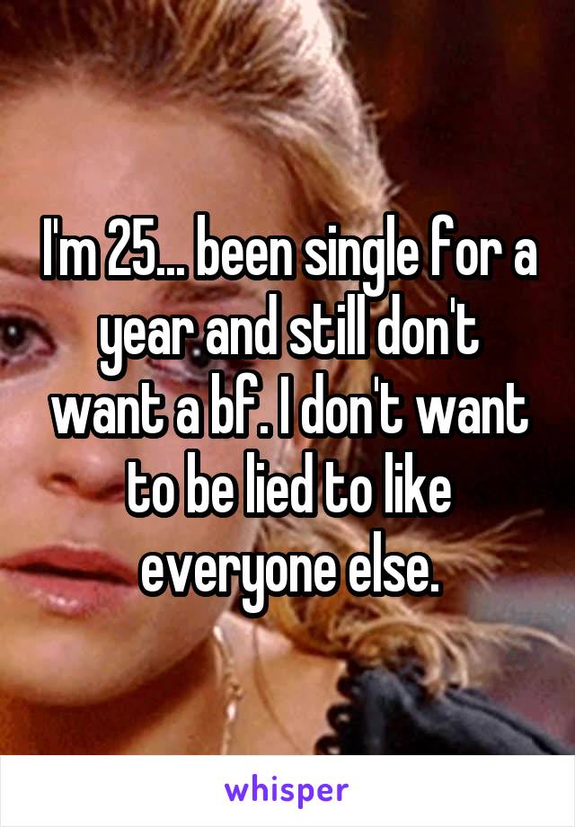 I'm 25... been single for a year and still don't want a bf. I don't want to be lied to like everyone else.